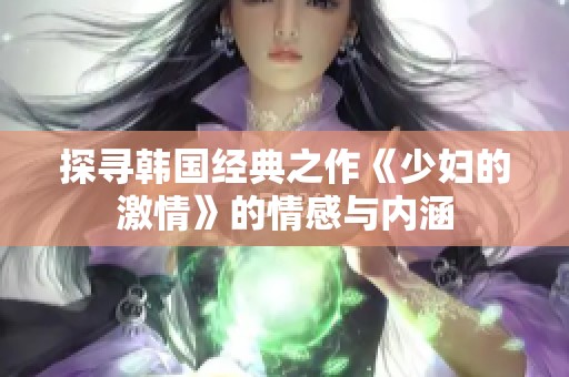 探寻韩国经典之作《少妇的激情》的情感与内涵