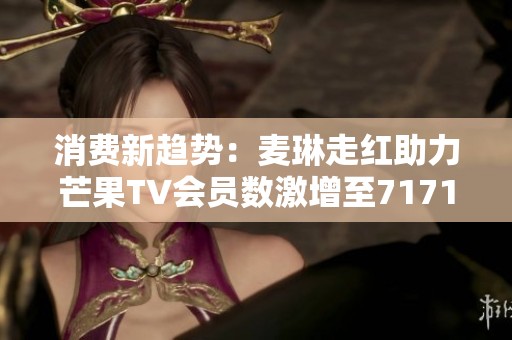 消费新趋势：麦琳走红助力芒果TV会员数激增至7171万