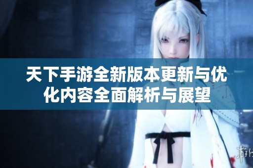 天下手游全新版本更新与优化内容全面解析与展望