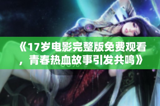 《17岁电影完整版免费观看，青春热血故事引发共鸣》
