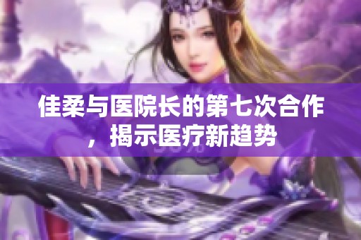 佳柔与医院长的第七次合作，揭示医疗新趋势