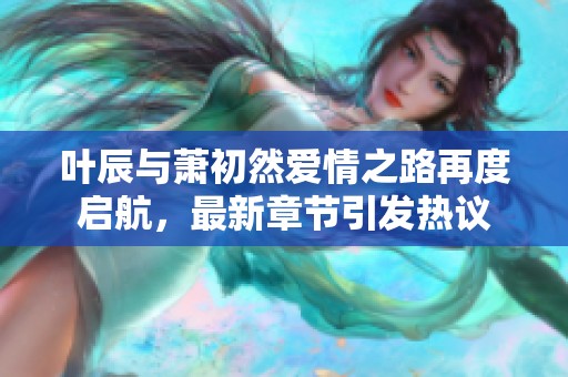 叶辰与萧初然爱情之路再度启航，最新章节引发热议