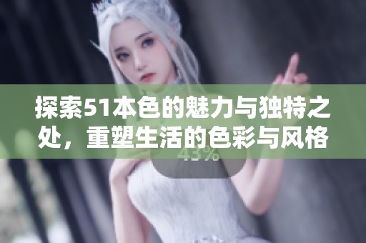 探索51本色的魅力与独特之处，重塑生活的色彩与风格