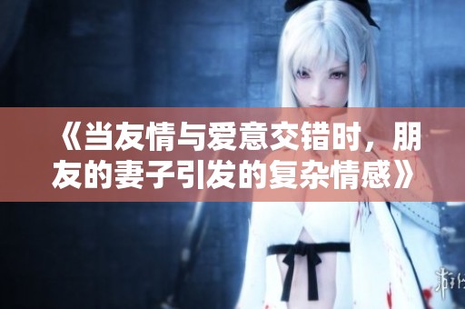 《当友情与爱意交错时，朋友的妻子引发的复杂情感》