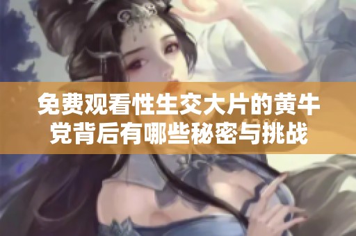 免费观看性生交大片的黄牛党背后有哪些秘密与挑战