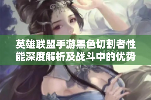 英雄联盟手游黑色切割者性能深度解析及战斗中的优势与不足
