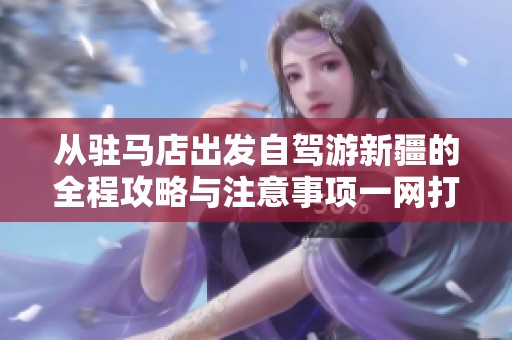 从驻马店出发自驾游新疆的全程攻略与注意事项一网打尽