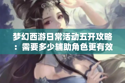 梦幻西游日常活动五开攻略：需要多少辅助角色更有效