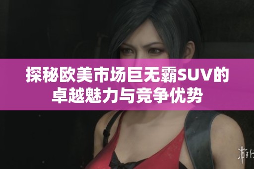 探秘欧美市场巨无霸SUV的卓越魅力与竞争优势