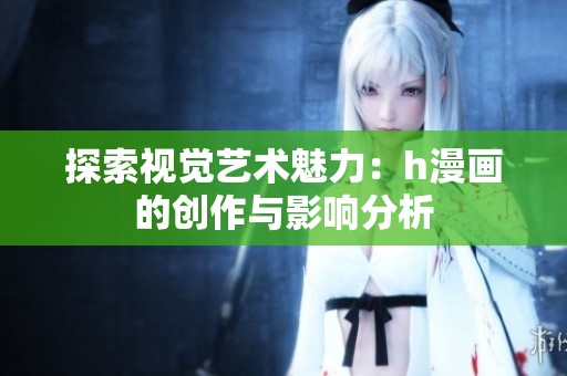 探索视觉艺术魅力：h漫画的创作与影响分析