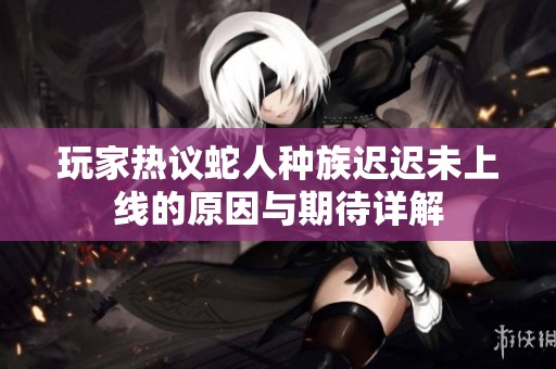 玩家热议蛇人种族迟迟未上线的原因与期待详解