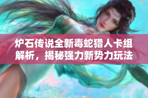 炉石传说全新毒蛇猎人卡组解析，揭秘强力新势力玩法策略