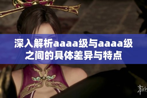 深入解析aaaa级与aaaa级之间的具体差异与特点