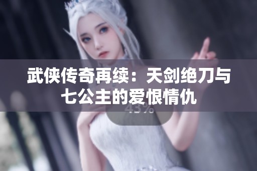 武侠传奇再续：天剑绝刀与七公主的爱恨情仇
