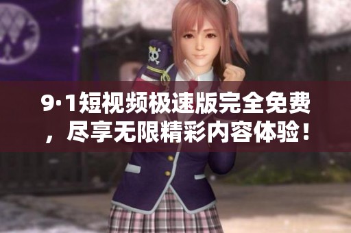 9·1短视频极速版完全免费，尽享无限精彩内容体验！