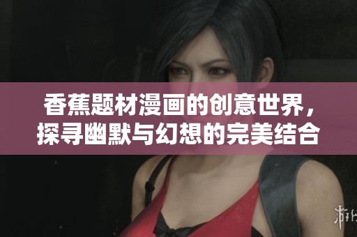 香蕉题材漫画的创意世界，探寻幽默与幻想的完美结合