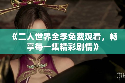 《二人世界全季免费观看，畅享每一集精彩剧情》