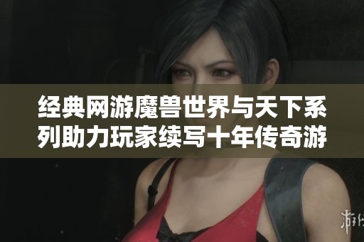经典网游魔兽世界与天下系列助力玩家续写十年传奇游戏人生