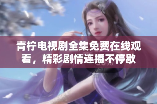 青柠电视剧全集免费在线观看，精彩剧情连播不停歇