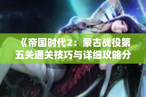 《帝国时代2：蒙古战役第五关通关技巧与详细攻略分享》