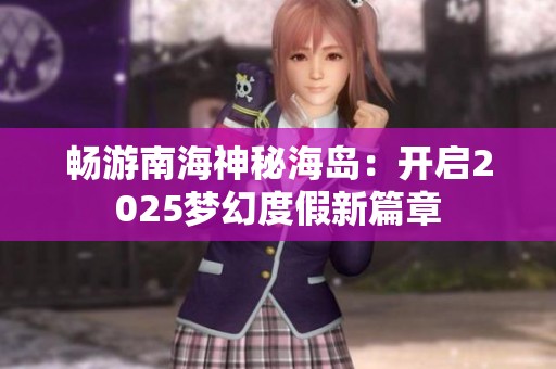 畅游南海神秘海岛：开启2025梦幻度假新篇章
