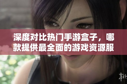 深度对比热门手游盒子，哪款提供最全面的游戏资源服务