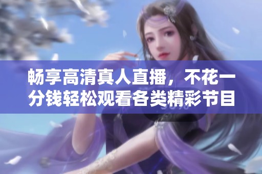 畅享高清真人直播，不花一分钱轻松观看各类精彩节目