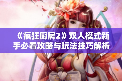 《疯狂厨房2》双人模式新手必看攻略与玩法技巧解析