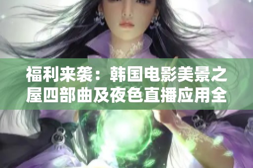 福利来袭：韩国电影美景之屋四部曲及夜色直播应用全解析