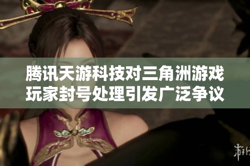 腾讯天游科技对三角洲游戏玩家封号处理引发广泛争议与不满