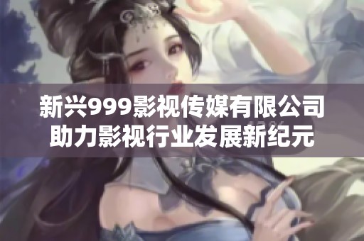 新兴999影视传媒有限公司助力影视行业发展新纪元