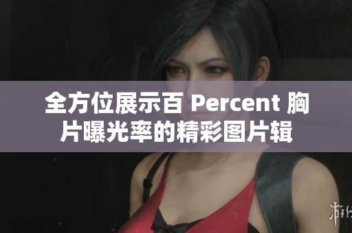 全方位展示百 Percent 胸片曝光率的精彩图片辑