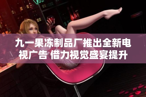 九一果冻制品厂推出全新电视广告 借力视觉盛宴提升品牌形象