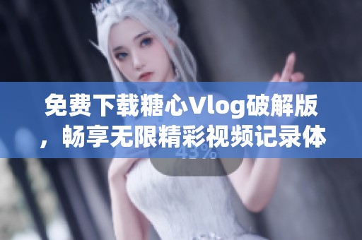 免费下载糖心Vlog破解版，畅享无限精彩视频记录体验