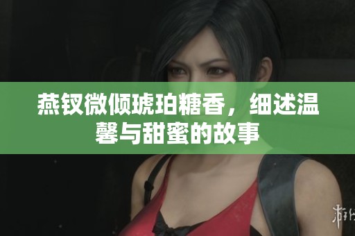 燕钗微倾琥珀糖香，细述温馨与甜蜜的故事