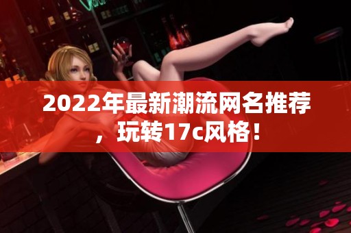 2022年最新潮流网名推荐，玩转17c风格！