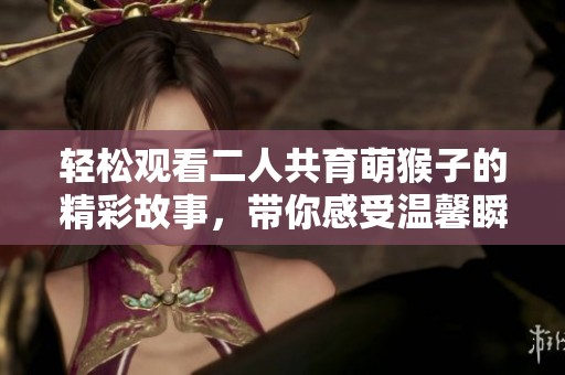 轻松观看二人共育萌猴子的精彩故事，带你感受温馨瞬间