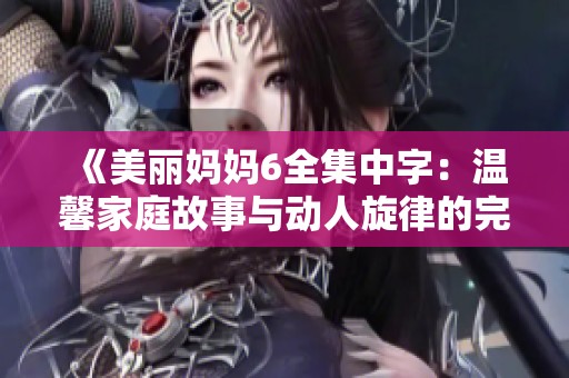 《美丽妈妈6全集中字：温馨家庭故事与动人旋律的完美结合》