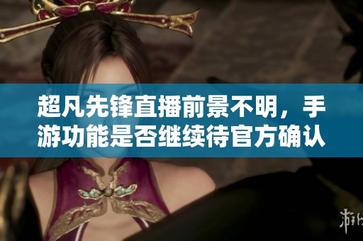 超凡先锋直播前景不明，手游功能是否继续待官方确认