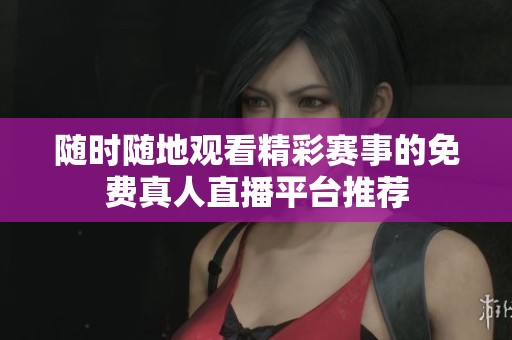 随时随地观看精彩赛事的免费真人直播平台推荐