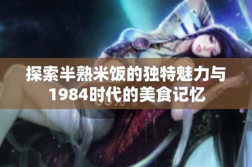 探索半熟米饭的独特魅力与1984时代的美食记忆