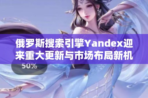 俄罗斯搜索引擎Yandex迎来重大更新与市场布局新机遇