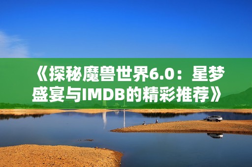 《探秘魔兽世界6.0：星梦盛宴与IMDB的精彩推荐》
