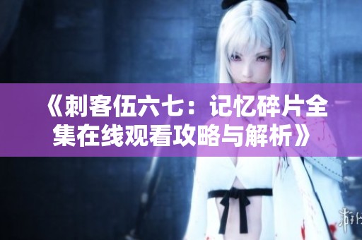 《刺客伍六七：记忆碎片全集在线观看攻略与解析》