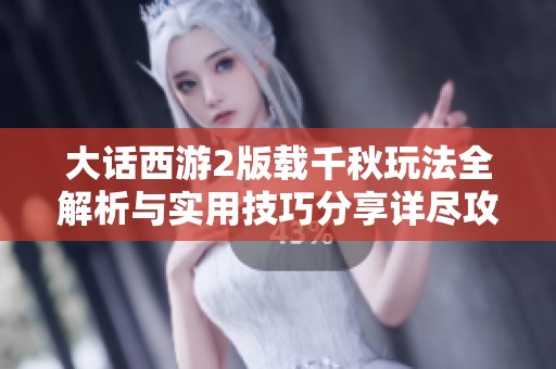 大话西游2版载千秋玩法全解析与实用技巧分享详尽攻略