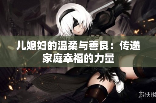 儿媳妇的温柔与善良：传递家庭幸福的力量