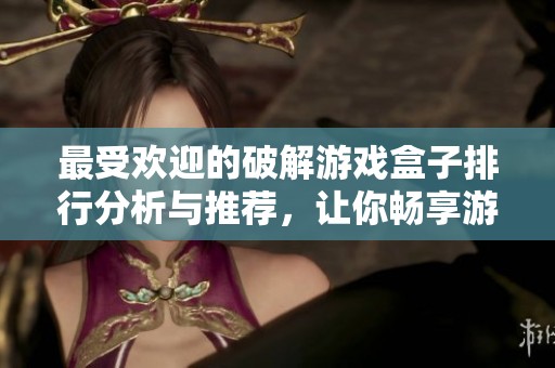 最受欢迎的破解游戏盒子排行分析与推荐，让你畅享游戏体验