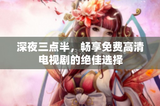 深夜三点半，畅享免费高清电视剧的绝佳选择