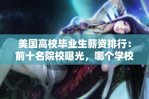 美国高校毕业生薪资排行：前十名院校曝光，哪个学校最赚钱？