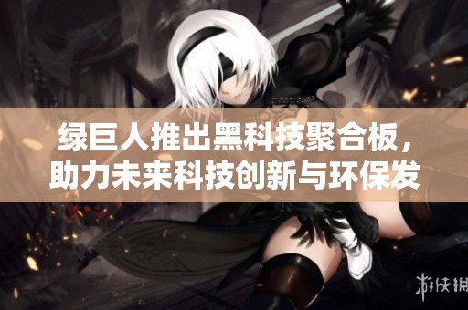 绿巨人推出黑科技聚合板，助力未来科技创新与环保发展
